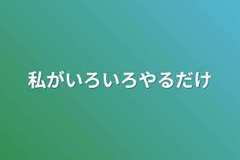 私がいろいろやるだけ