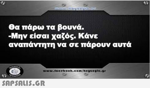 θα πάρω τα βουνά. Μην είσαι χαζός. Κάνε αναπάντητήνα σε πάρουν αυτά wwwwwu.facebook.com/koyzegle.g