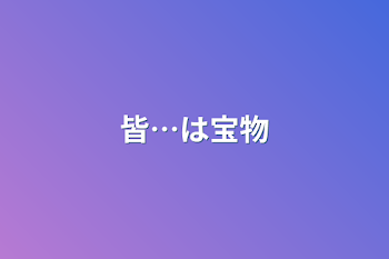 皆…は宝物