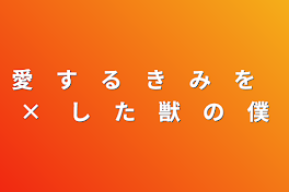 愛　す　る　き　み　を　× 　し　た　獣　の　僕