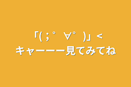 「(；゜∀゜)」<キャーーー見てみてね