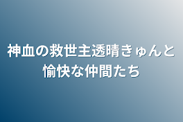 神血の救世主透晴きゅんと愉快な仲間たち