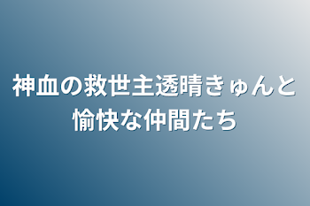 神血の救世主透晴きゅんと愉快な仲間たち