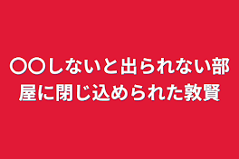 〇〇しないと出られない部屋に閉じ込められた敦賢