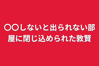 〇〇しないと出られない部屋に閉じ込められた敦賢