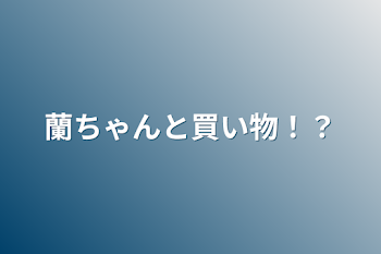 蘭ちゃんと買い物！？