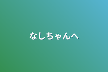 なしちゃんへ