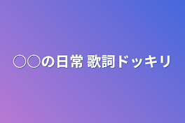 ○○の日常 歌詞ドッキリ