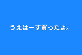 うえはーす買ったよ。