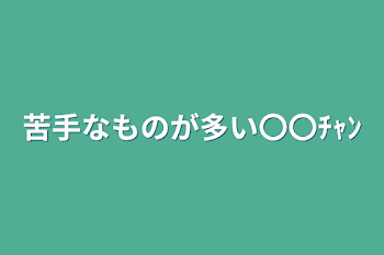 苦手なものが多い〇〇ﾁｬﾝ