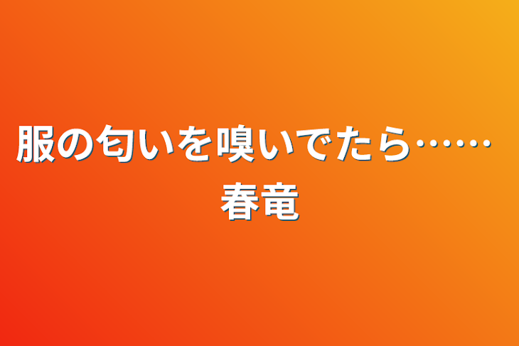 「服の匂いを嗅いでたら…… 春竜」のメインビジュアル