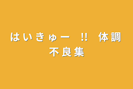 は  い  き  ゅ  ー　!!　体  調  不  良  集