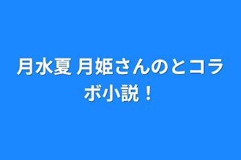 「月水夏 月姫さんのとコラボ小説！」のメインビジュアル