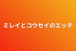 ミレイとコウセイのエッチ