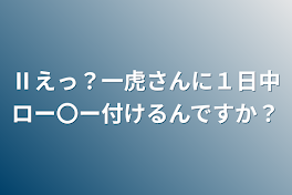 Ⅱえっ？一虎さんに１日中ロー〇ー付けるんですか？