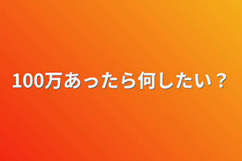 100万あったら何したい？