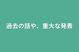 過去の話や、重大な発表