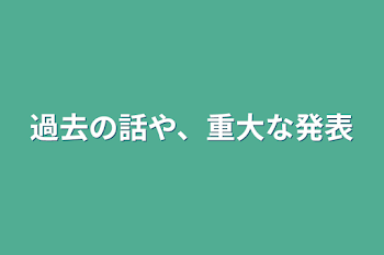 過去の話や、重大な発表