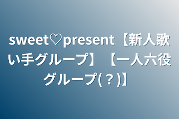 sweet♡present【新人歌い手グループ】【一人六役グループ(？)】