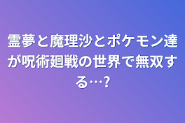 霊夢と魔理沙とポケモン達が呪術廻戦の世界で無双する…?