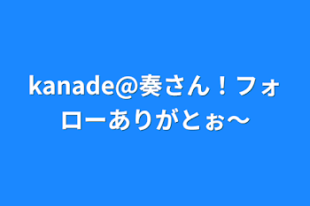 kanade@奏さん！フォローありがとぉ〜