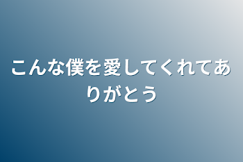 こんな僕を愛してくれてありがとう