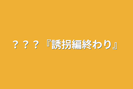 ？？？『誘拐編終わり』