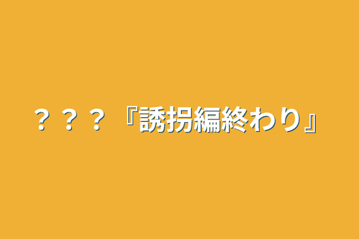 「？？？『誘拐編終わり』」のメインビジュアル