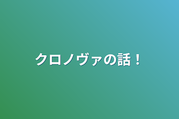 クロノヴァの話！