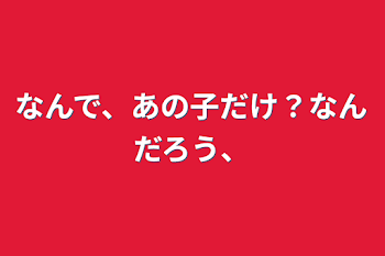 「なんで、あの子だけ？なんだろう、」のメインビジュアル