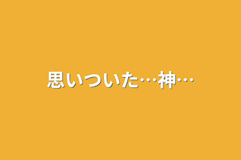 思いついた…神…