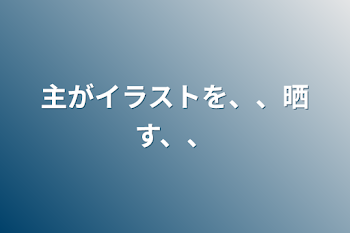 主がイラストを、、晒す、、