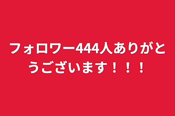 フォロワー444人ありがとうございます！！！