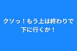 クソっ！もう上は終わりで下に行くか！