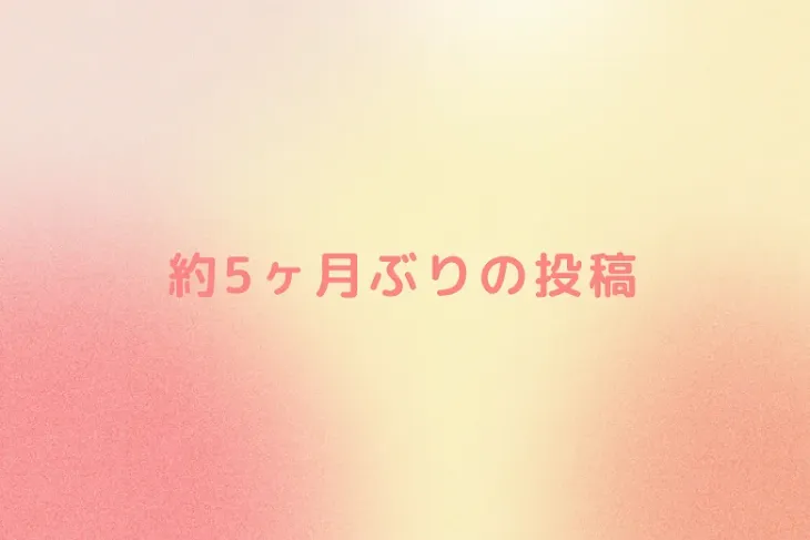 「約5ヶ月ぶりの投稿」のメインビジュアル