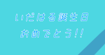 いだはる誕生日おめでとう！