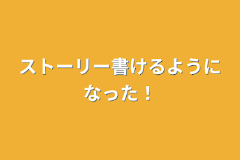 ストーリー書けるようになった！