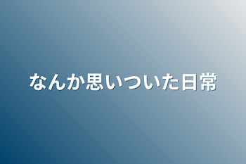 なんか思いついた日常