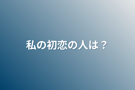 私の初恋の人は？