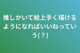 推しかいて絵上手く描けるようになればいいねっていう(？)