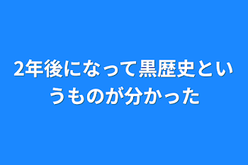 2年後になって黒歴史というものが分かった