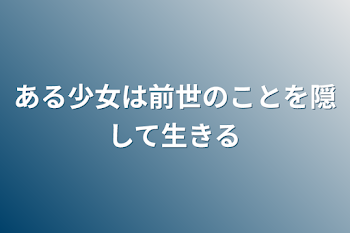 ある少女は前世のことを隠して生きる