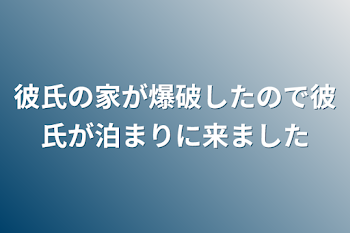 「彼氏の家が爆破したので彼氏が泊まりに来ました」のメインビジュアル