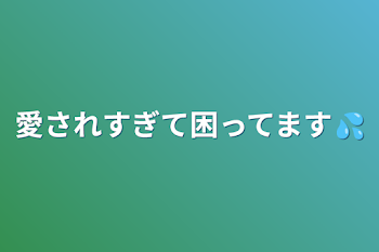 愛されすぎて困ってます💦