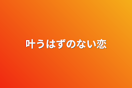 叶うはずのない恋