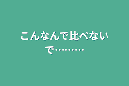 こんなんで比べないで………