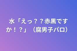 水「えっ？？赤黒ですか！？」（腐男子パロ）