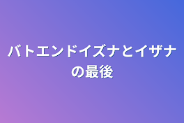 バトエンドイズナとイザナの最後