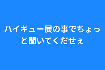 ハイキュー展の事でちょっと聞いてくだせぇ