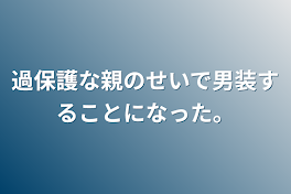 過保護な親のせいで男装することになった。